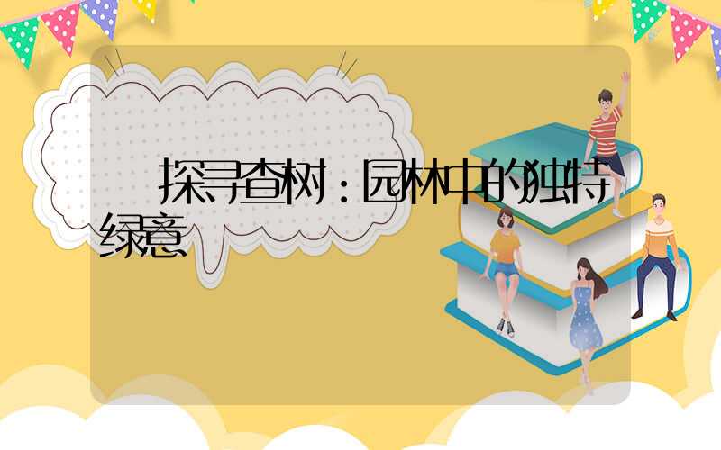  探寻查树：园林中的独特绿意